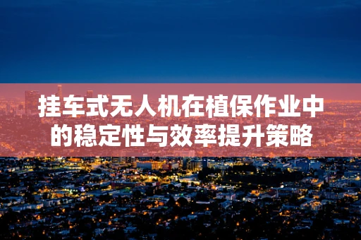 挂车式无人机在植保作业中的稳定性与效率提升策略