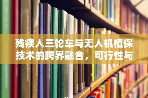 残疾人三轮车与无人机植保技术的跨界融合，可行性与挑战何在？
