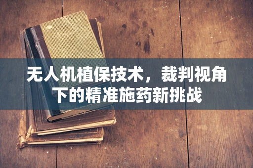 无人机植保技术，裁判视角下的精准施药新挑战