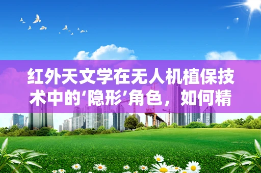 红外天文学在无人机植保技术中的‘隐形’角色，如何精准识别作物健康状态？