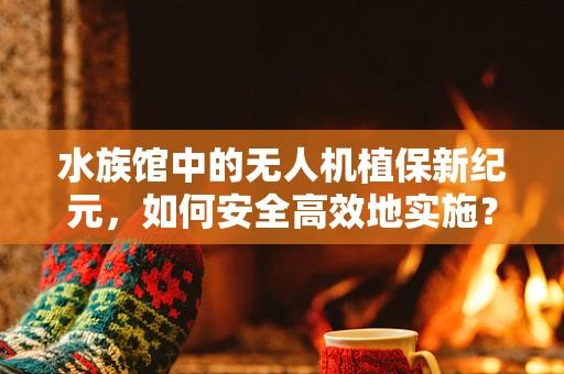 水族馆中的无人机植保新纪元，如何安全高效地实施？