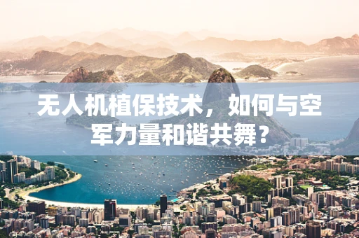 无人机植保技术，如何与空军力量和谐共舞？