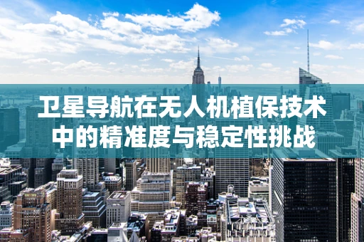 卫星导航在无人机植保技术中的精准度与稳定性挑战