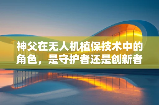 神父在无人机植保技术中的角色，是守护者还是创新者？