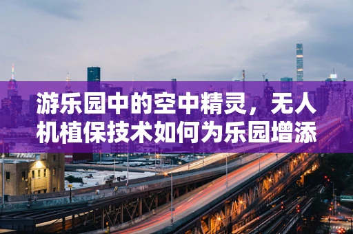 游乐园中的空中精灵，无人机植保技术如何为乐园增添绿色守护？