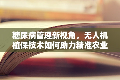 糖尿病管理新视角，无人机植保技术如何助力精准农业