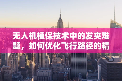 无人机植保技术中的发夹难题，如何优化飞行路径的精准控制？