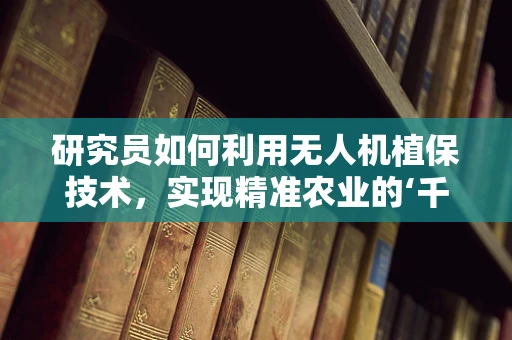 研究员如何利用无人机植保技术，实现精准农业的‘千里眼’？
