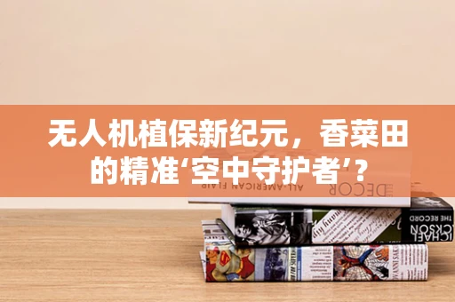 无人机植保新纪元，香菜田的精准‘空中守护者’？