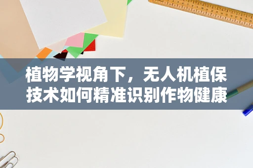 植物学视角下，无人机植保技术如何精准识别作物健康状态？