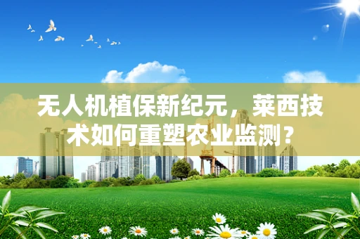 无人机植保新纪元，莱西技术如何重塑农业监测？