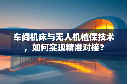 车间机床与无人机植保技术，如何实现精准对接？