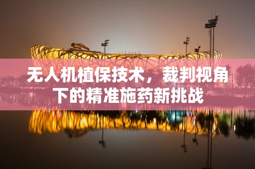 无人机植保技术，裁判视角下的精准施药新挑战