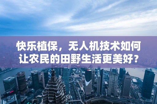 快乐植保，无人机技术如何让农民的田野生活更美好？