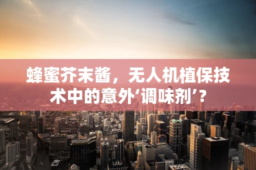 蜂蜜芥末酱，无人机植保技术中的意外‘调味剂’？