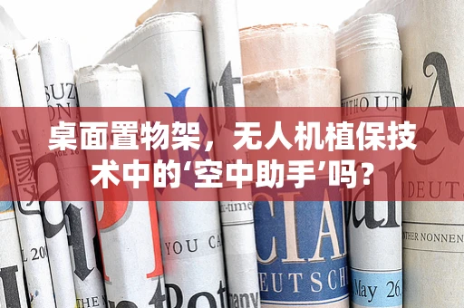 桌面置物架，无人机植保技术中的‘空中助手’吗？
