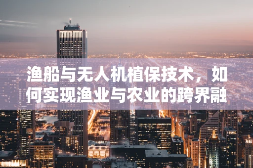 渔船与无人机植保技术，如何实现渔业与农业的跨界融合？