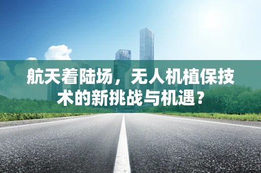 航天着陆场，无人机植保技术的新挑战与机遇？