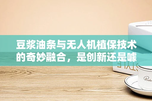 豆浆油条与无人机植保技术的奇妙融合，是创新还是噱头？