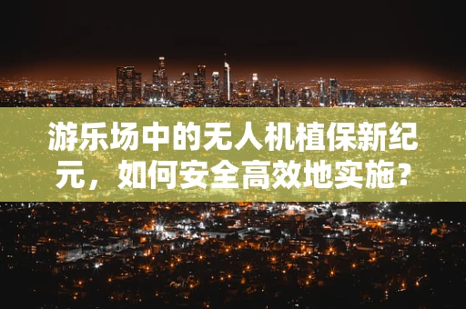 游乐场中的无人机植保新纪元，如何安全高效地实施？