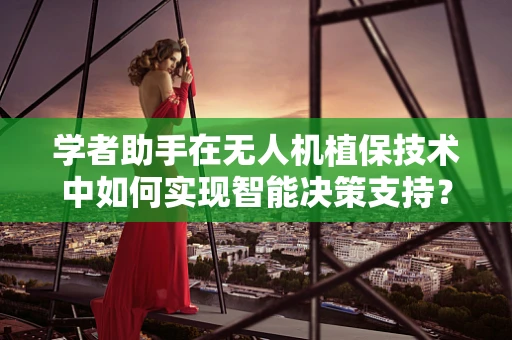 学者助手在无人机植保技术中如何实现智能决策支持？
