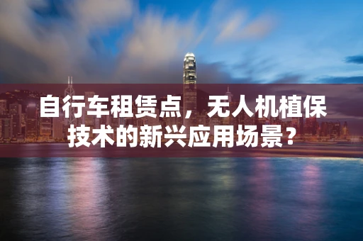 自行车租赁点，无人机植保技术的新兴应用场景？