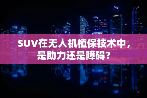 SUV在无人机植保技术中，是助力还是障碍？