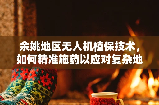 余姚地区无人机植保技术，如何精准施药以应对复杂地形挑战？