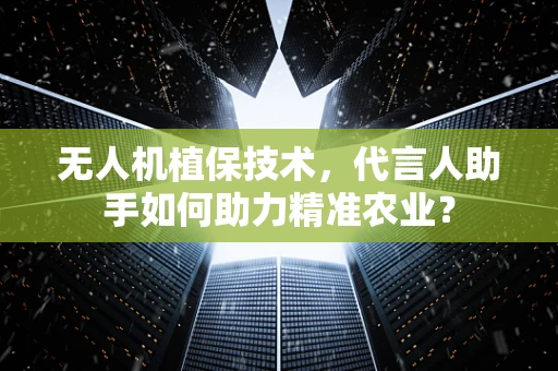 无人机植保技术，代言人助手如何助力精准农业？