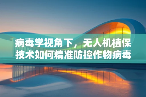 病毒学视角下，无人机植保技术如何精准防控作物病毒传播？