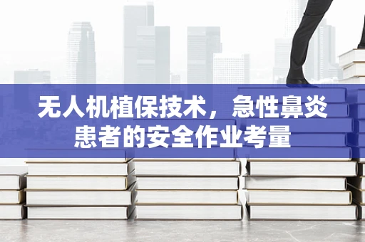 无人机植保技术，急性鼻炎患者的安全作业考量