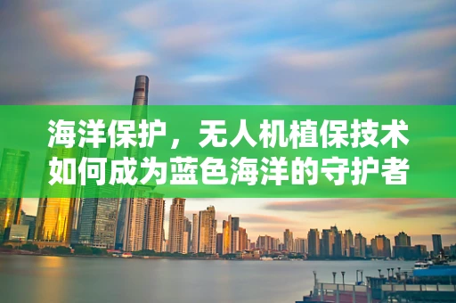 海洋保护，无人机植保技术如何成为蓝色海洋的守护者？