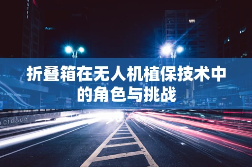 折叠箱在无人机植保技术中的角色与挑战