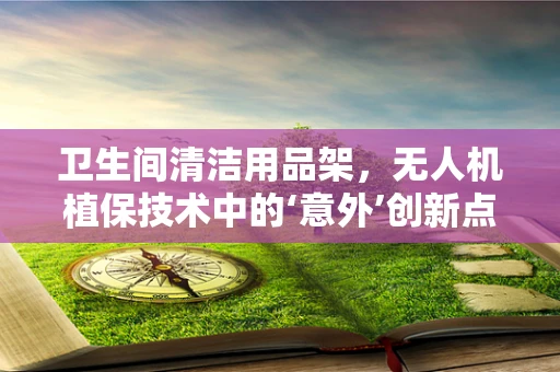 卫生间清洁用品架，无人机植保技术中的‘意外’创新点？