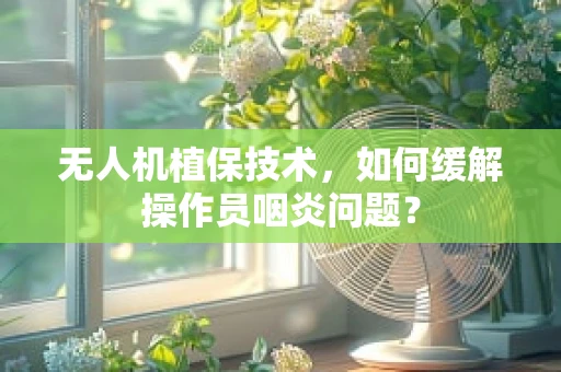 无人机植保技术，如何缓解操作员咽炎问题？