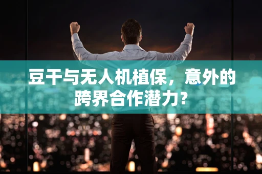 豆干与无人机植保，意外的跨界合作潜力？