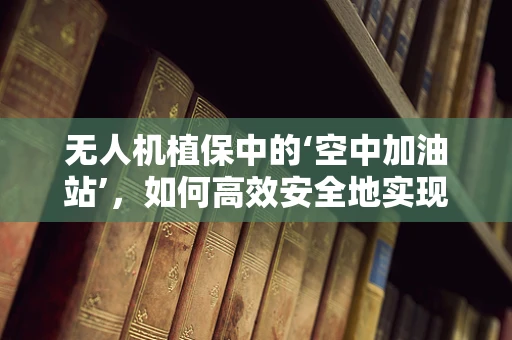 无人机植保中的‘空中加油站’，如何高效安全地实现燃油补给？