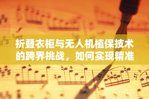 折叠衣柜与无人机植保技术的跨界挑战，如何实现精准投放？