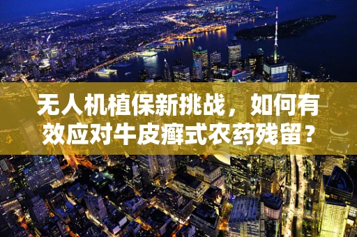无人机植保新挑战，如何有效应对牛皮癣式农药残留？