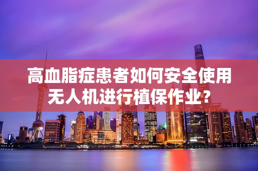 高血脂症患者如何安全使用无人机进行植保作业？