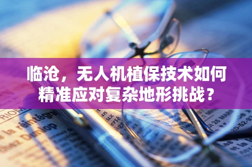临沧，无人机植保技术如何精准应对复杂地形挑战？