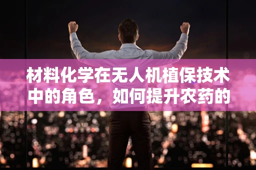 材料化学在无人机植保技术中的角色，如何提升农药的附着与渗透性？