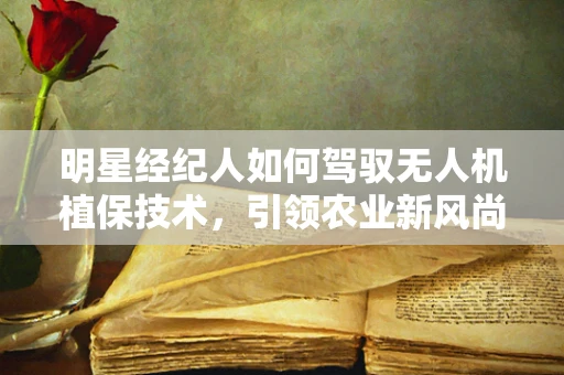 明星经纪人如何驾驭无人机植保技术，引领农业新风尚？