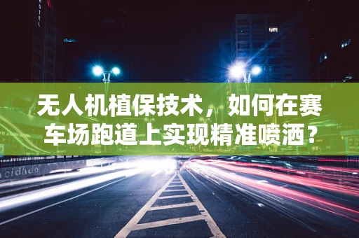 无人机植保技术，如何在赛车场跑道上实现精准喷洒？