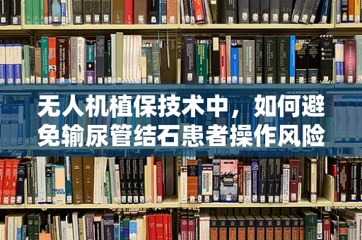 无人机植保技术中，如何避免输尿管结石患者操作风险？