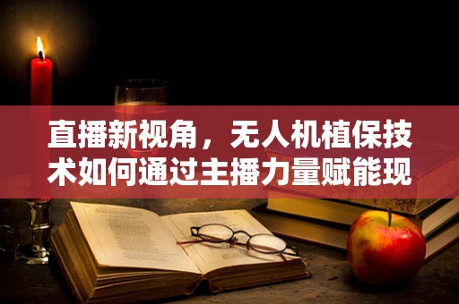 直播新视角，无人机植保技术如何通过主播力量赋能现代农业？