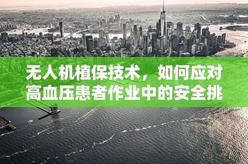 无人机植保技术，如何应对高血压患者作业中的安全挑战？