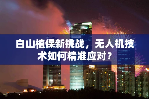 白山植保新挑战，无人机技术如何精准应对？
