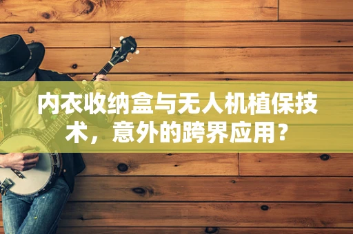 内衣收纳盒与无人机植保技术，意外的跨界应用？