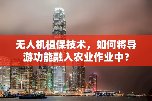 无人机植保技术，如何将导游功能融入农业作业中？